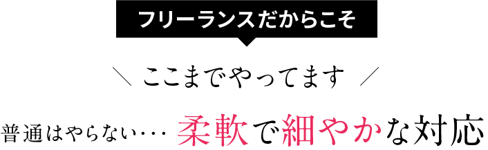 フリーランスだからこそ、ここまでやってます。普通はやらない…柔軟で細やかな対応